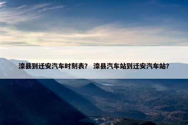 滦县到迁安汽车时刻表？ 滦县汽车站到迁安汽车站？