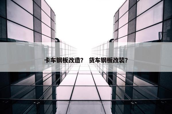 卡车钢板改造？ 货车钢板改装？