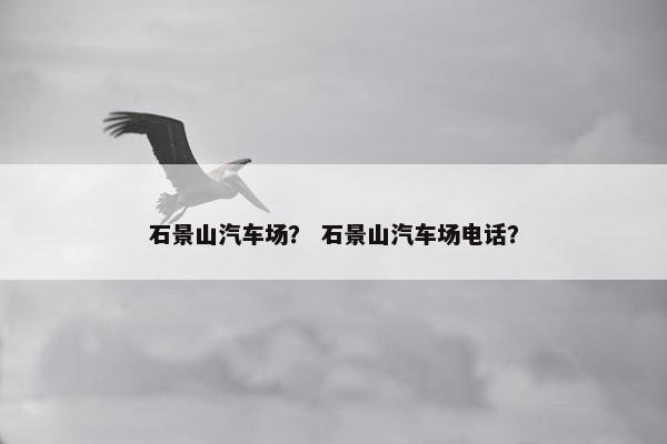 石景山汽车场？ 石景山汽车场电话？