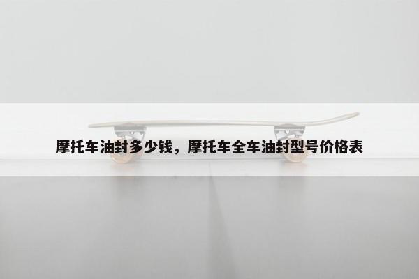 摩托车油封多少钱，摩托车全车油封型号价格表