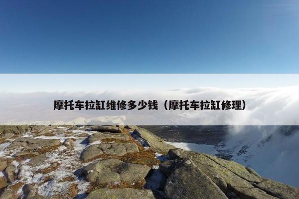 摩托车拉缸维修多少钱（摩托车拉缸修理）