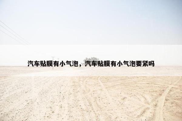 汽车贴膜有小气泡，汽车贴膜有小气泡要紧吗