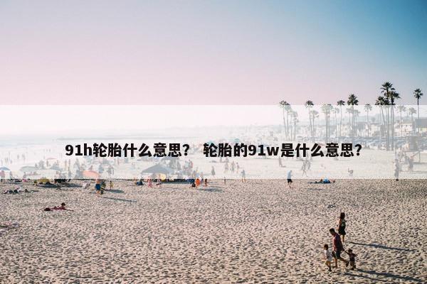 91h轮胎什么意思？ 轮胎的91w是什么意思？