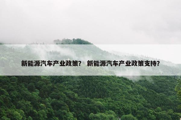 新能源汽车产业政策？ 新能源汽车产业政策支持？