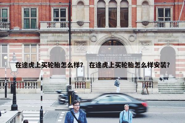 在途虎上买轮胎怎么样？ 在途虎上买轮胎怎么样安装？