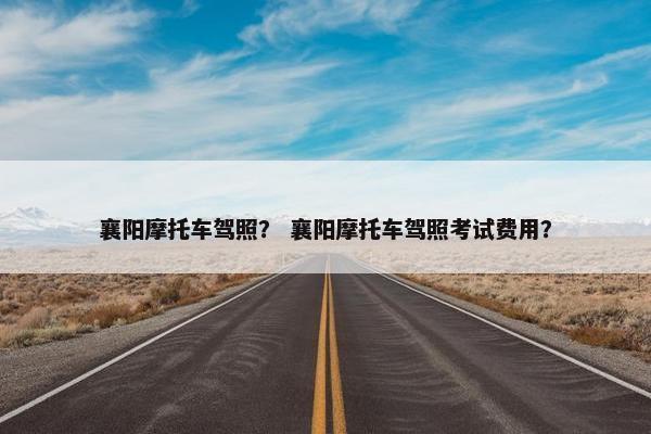 襄阳摩托车驾照？ 襄阳摩托车驾照考试费用？