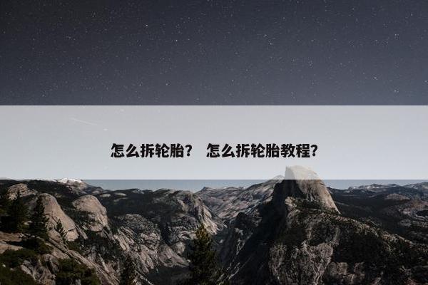 怎么拆轮胎？ 怎么拆轮胎教程？