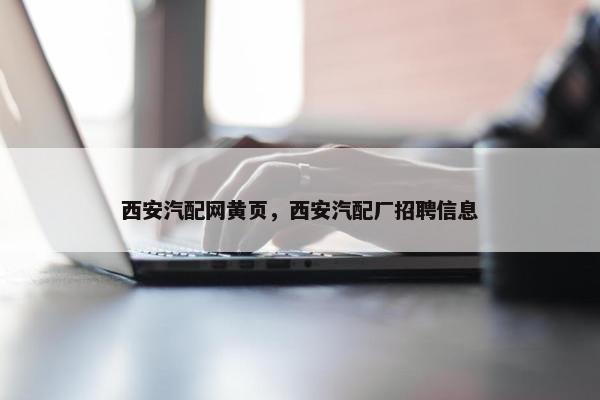 西安汽配网黄页，西安汽配厂招聘信息