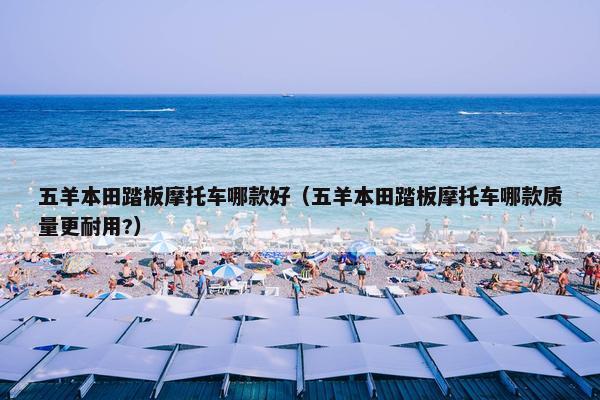 五羊本田踏板摩托车哪款好（五羊本田踏板摩托车哪款质量更耐用?）