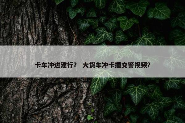 卡车冲进建行？ 大货车冲卡撞交警视频？