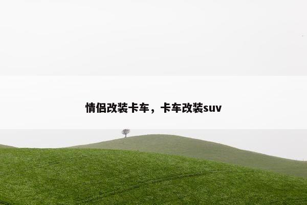 情侣改装卡车，卡车改装suv