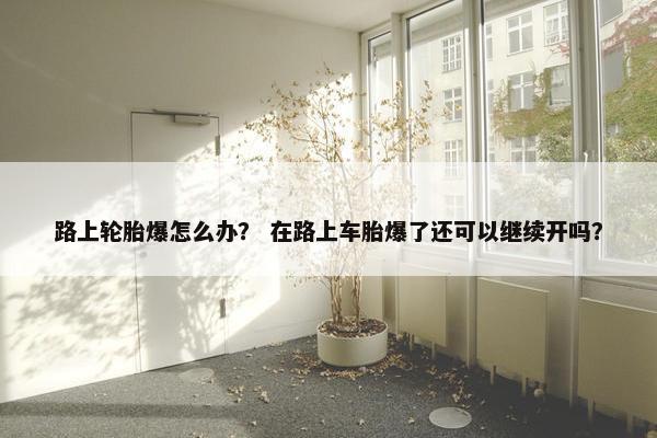 路上轮胎爆怎么办？ 在路上车胎爆了还可以继续开吗？