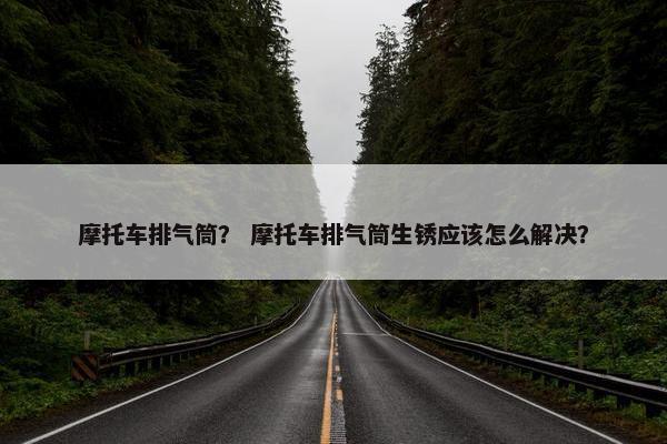 摩托车排气筒？ 摩托车排气筒生锈应该怎么解决？