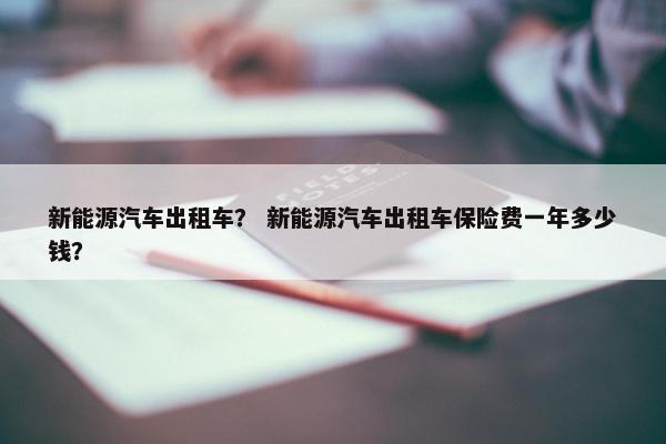 新能源汽车出租车？ 新能源汽车出租车保险费一年多少钱？