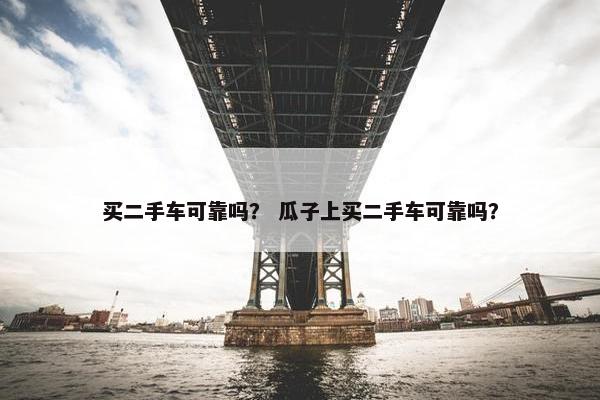 买二手车可靠吗？ 瓜子上买二手车可靠吗？