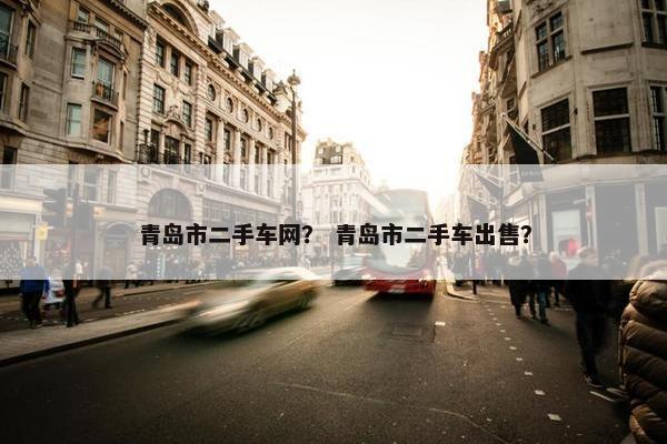 青岛市二手车网？ 青岛市二手车出售？
