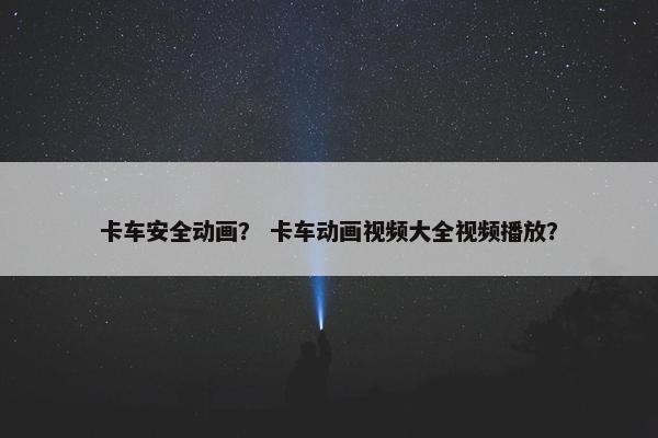 卡车安全动画？ 卡车动画视频大全视频播放？
