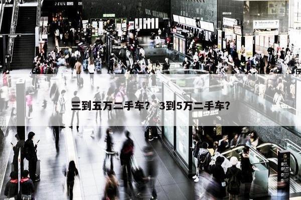 三到五万二手车？ 3到5万二手车？