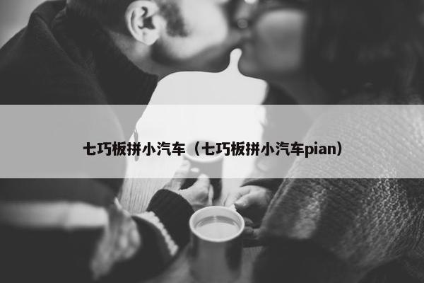 七巧板拼小汽车（七巧板拼小汽车pian）