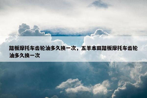 踏板摩托车齿轮油多久换一次，五羊本田踏板摩托车齿轮油多久换一次