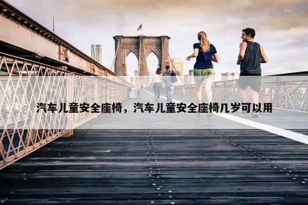 汽车儿童安全座椅，汽车儿童安全座椅几岁可以用