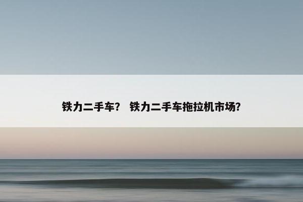 铁力二手车？ 铁力二手车拖拉机市场？