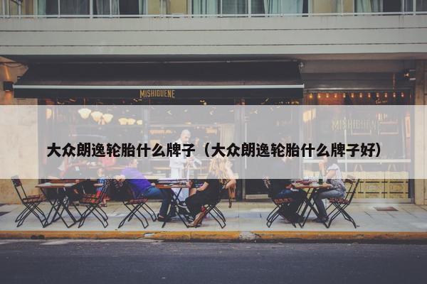 大众朗逸轮胎什么牌子（大众朗逸轮胎什么牌子好）