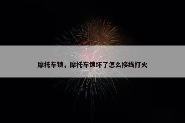 摩托车锁，摩托车锁坏了怎么接线打火
