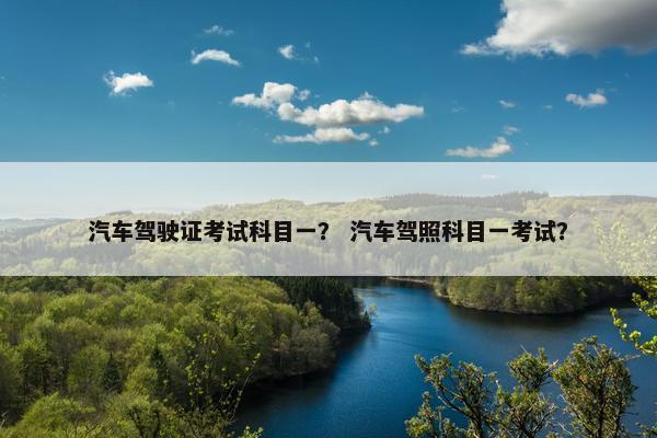 汽车驾驶证考试科目一？ 汽车驾照科目一考试？