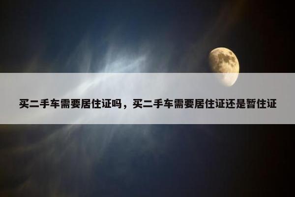 买二手车需要居住证吗，买二手车需要居住证还是暂住证