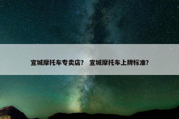 宣城摩托车专卖店？ 宣城摩托车上牌标准？