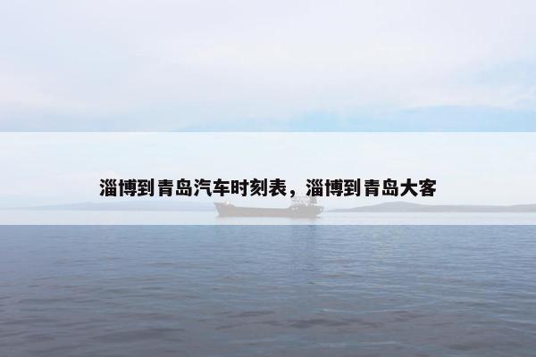 淄博到青岛汽车时刻表，淄博到青岛大客