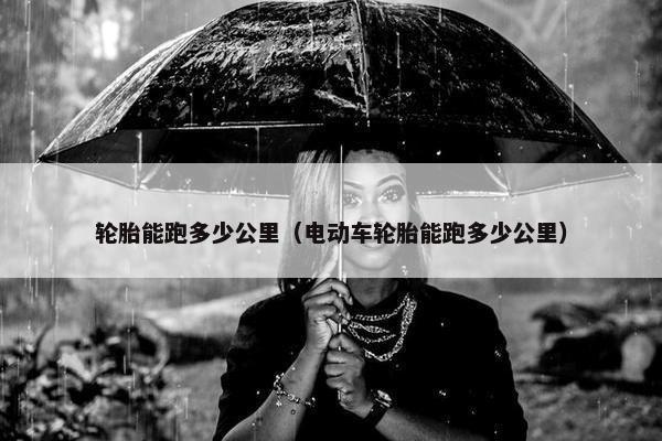 轮胎能跑多少公里（电动车轮胎能跑多少公里）