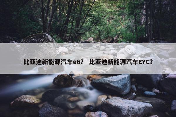 比亚迪新能源汽车e6？ 比亚迪新能源汽车EYC？