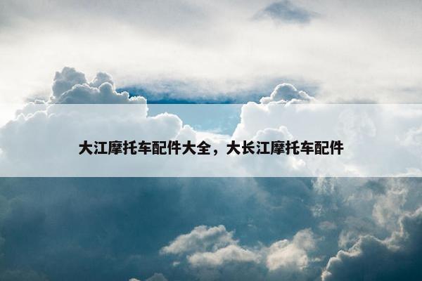 大江摩托车配件大全，大长江摩托车配件