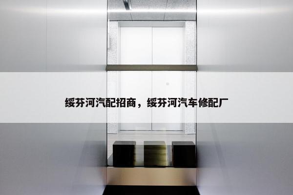 绥芬河汽配招商，绥芬河汽车修配厂