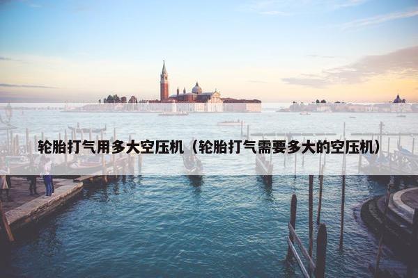 轮胎打气用多大空压机（轮胎打气需要多大的空压机）