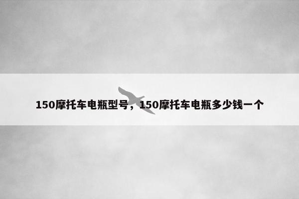 150摩托车电瓶型号，150摩托车电瓶多少钱一个