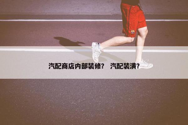 汽配商店内部装修？ 汽配装潢？