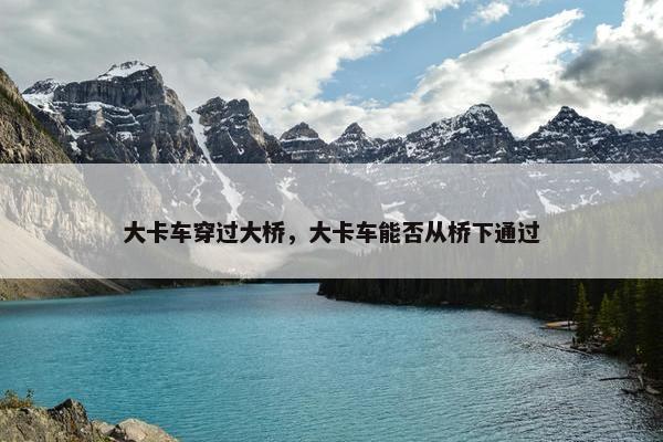 大卡车穿过大桥，大卡车能否从桥下通过