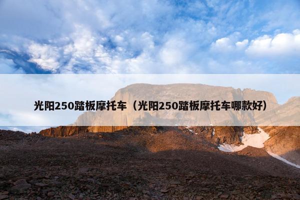 光阳250踏板摩托车（光阳250踏板摩托车哪款好）