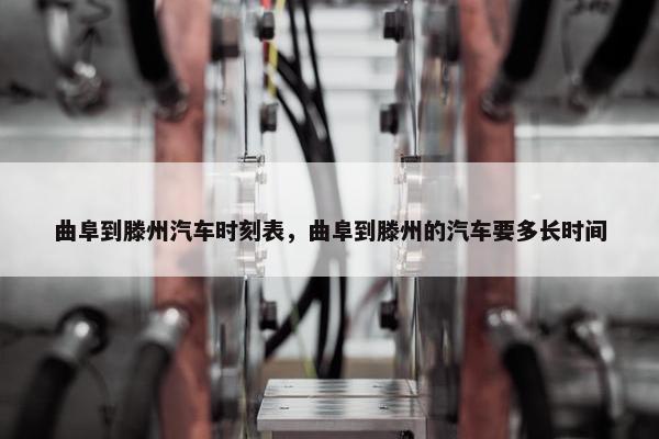 曲阜到滕州汽车时刻表，曲阜到滕州的汽车要多长时间