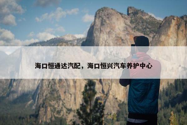 海口恒通达汽配，海口恒兴汽车养护中心