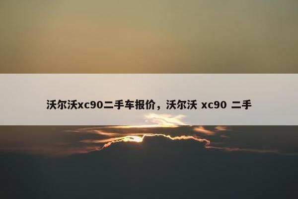 沃尔沃xc90二手车报价，沃尔沃 xc90 二手