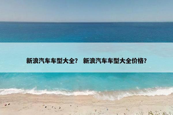 新浪汽车车型大全？ 新浪汽车车型大全价格？
