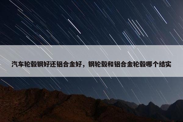 汽车轮毂钢好还铝合金好，钢轮毂和铝合金轮毂哪个结实