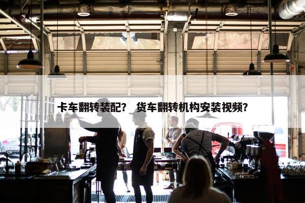 卡车翻转装配？ 货车翻转机构安装视频？