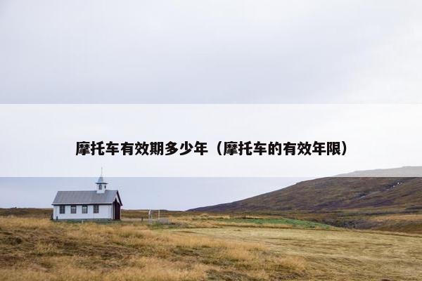 摩托车有效期多少年（摩托车的有效年限）