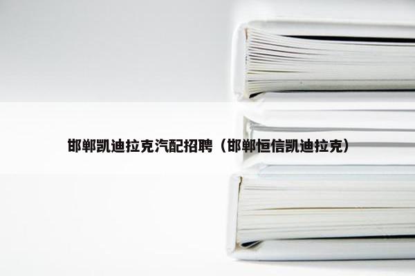 邯郸凯迪拉克汽配招聘（邯郸恒信凯迪拉克）