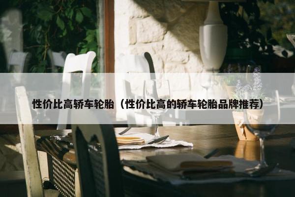 性价比高轿车轮胎（性价比高的轿车轮胎品牌推荐）